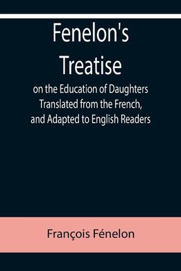 Fenelon's Treatise on the Education of Daughters Translated from the French, and Adapted to English Readers