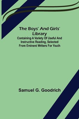 The Boys' And Girls' Library; Containing a Variety of Useful and Instructive Reading, Selected from Eminent Writers for Youth