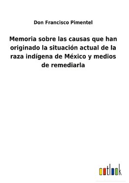 Memoria sobre las causas que han originado la situación actual de la raza indígena de México y medios de remediarla