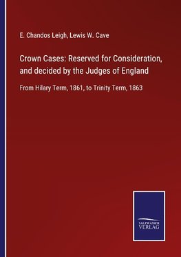 Crown Cases: Reserved for Consideration, and decided by the Judges of England