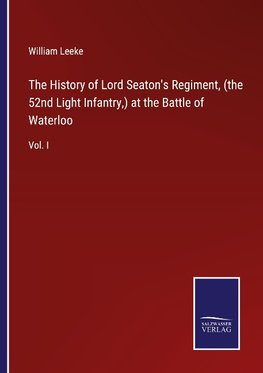 The History of Lord Seaton's Regiment, (the 52nd Light Infantry,) at the Battle of Waterloo