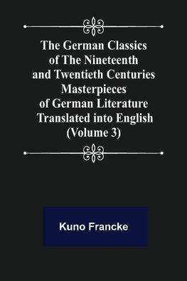 The German Classics of the Nineteenth and Twentieth Centuries (Volume 3) Masterpieces of German Literature Translated into English