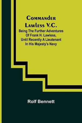 Commander Lawless V.C.; Being the Further Adventures of Frank H. Lawless, Until Recently a Lieutenant in His Majesty's Navy