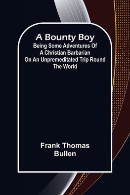 A Bounty Boy; Being Some Adventures of a Christian Barbarian on an Unpremeditated Trip Round the World