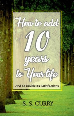 How to add 10 Years to Your Life And To Double Its Satisfactions