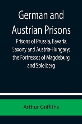 German and Austrian Prisons; Prisons of Prussia, Bavaria, Saxony and Austria-Hungary; the Fortresses of Magdeburg and Spielberg