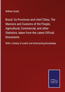 Brazil: Its Provinces and chief Cities, The Manners and Customs of the People, Agricultural, Commercial, and other Statistics, taken from the Latest Official Documents