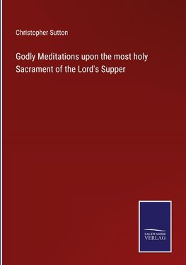 Godly Meditations upon the most holy Sacrament of the Lord's Supper