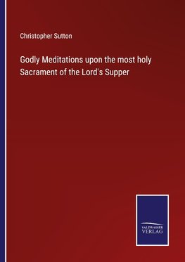 Godly Meditations upon the most holy Sacrament of the Lord's Supper