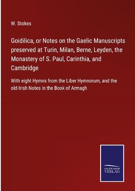 Goidilica, or Notes on the Gaelic Manuscripts preserved at Turin, Milan, Berne, Leyden, the Monastery of S. Paul, Carinthia, and Cambridge