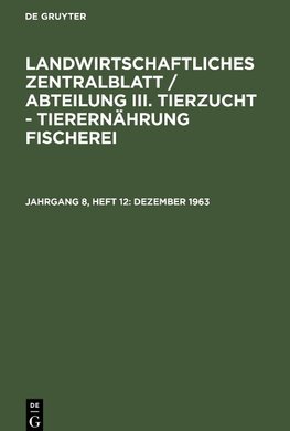 Landwirtschaftliches Zentralblatt / Abteilung III. Tierzucht - Tierernährung Fischerei, Jahrgang 8, Heft 12, Dezember 1963