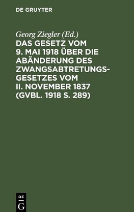 Das Gesetz vom 9. Mai 1918 über die Abänderung des Zwangsabtretungsgesetzes vom II. November 1837 (GVBl. 1918 S. 289)