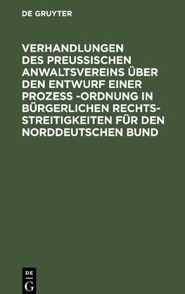 Verhandlungen des Preussischen Anwaltsvereins über den Entwurf einer Prozeß -Ordnung in bürgerlichen Rechtsstreitigkeiten für den Norddeutschen Bund