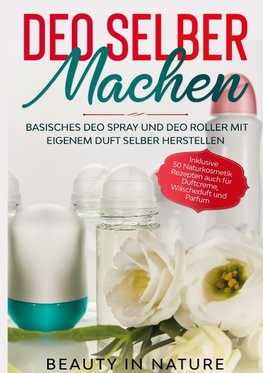 Deo selber machen: Basisches Deo Spray und Deo Roller mit eigenem Duft selber herstellen - Inklusive 50 Naturkosmetik Rezepten auch für Duftcreme, Wäscheduft und Parfum