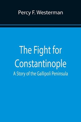 The Fight for Constantinople A Story of the Gallipoli Peninsula