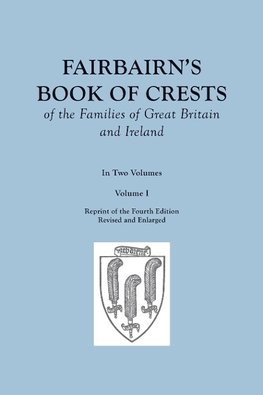 Fairbairn's Book of Crests of the Families of Great Britain and Ireland. Fourth Edition Revised and Enlarged. In Two Volumes. Volume I