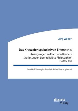 Das Kreuz der spekulativen Erkenntnis. Auslegungen zu Franz von Baaders 'Vorlesungen über religiöse Philosophie". Dritter Teil. Eine Einführung in die christliche Theosophie VI