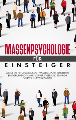 Massenpsychologie für Einsteiger: Wie Sie die Psychologie der Massen leicht verstehen, eine Gruppendynamik vorhersagen und zu Ihrem Vorteil nutzen können