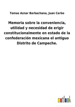 Memoria sobre la conveniencia, utilidad y necesidad de erigir constitucionalmente en estado de la confederación mexicana el antiguo Distrito de Campeche.