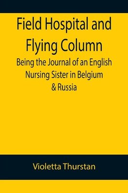 Field Hospital and Flying Column Being the Journal of an English Nursing Sister in Belgium & Russia