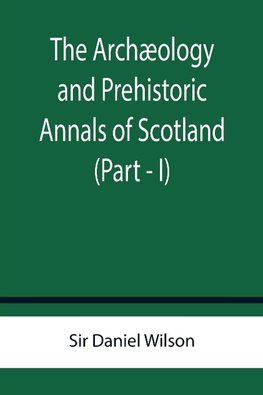 The Archæology and Prehistoric Annals of Scotland (Part - I)