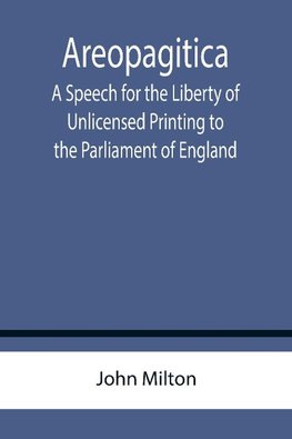 Areopagitica ; A Speech for the Liberty of Unlicensed Printing to the Parliament of England