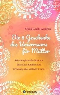 Die 8 Geschenke des Universums für Mütter. Ein Elternratgeber der neuen Zeit.