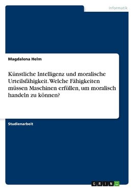 Künstliche Intelligenz und moralische Urteilsfähigkeit. Welche Fähigkeiten müssen Maschinen erfüllen, um moralisch handeln zu können?