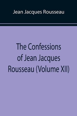 The Confessions of Jean Jacques Rousseau (Volume XII)