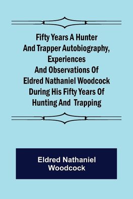 Fifty Years a Hunter and Trapper Autobiography, experiences and observations of Eldred Nathaniel Woodcock during his fifty years of hunting and  trapping.