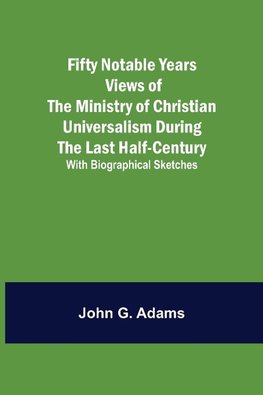 Fifty Notable Years Views of the Ministry of Christian Universalism During the Last Half-Century; with Biographical Sketches