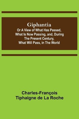 Giphantia; Or a View of What Has Passed, What Is Now Passing, and, During the Present Century, What Will Pass, in the World.