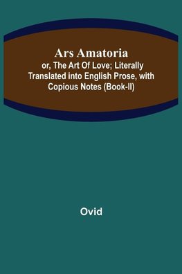 Ars Amatoria; or, The Art Of Love; Literally Translated into English Prose, with Copious Notes (Book-II)