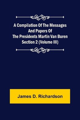 A Compilation of the Messages and Papers of the Presidents Section 2 (Volume III) Martin Van Buren