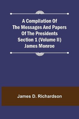 A Compilation of the Messages and Papers of the Presidents Section 1 (Volume II) James Monroe