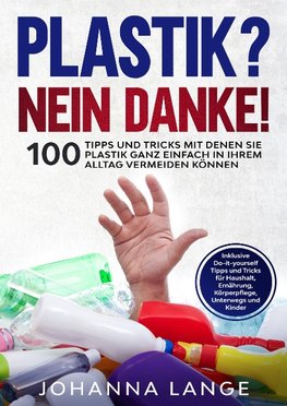 Plastik? Nein Danke! 100 Tipps und Tricks mit denen Sie Plastik ganz einfach in Ihrem Alltag vermeiden können