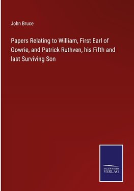 Papers Relating to William, First Earl of Gowrie, and Patrick Ruthven, his Fifth and last Surviving Son