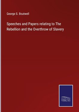 Speeches and Papers relating to The Rebellion and the Overthrow of Slavery