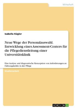 Neue Wege der Personalauswahl. Entwicklung eines Assessment-Centers für die Pflegedienstleitung einer Universitätsklinik