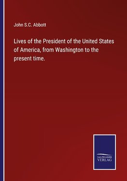 Lives of the President of the United States of America, from Washington to the present time.