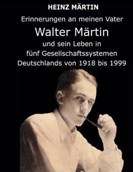 Erinnerungen an meinen Vater Walter Märtin und sein Leben in fünf Gesellschaftssystemen Deutschlands von 1918 bis 1999