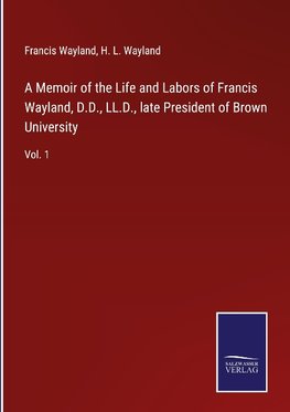 A Memoir of the Life and Labors of Francis Wayland, D.D., LL.D., late President of Brown University