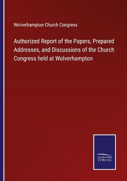 Authorized Report of the Papers, Prepared Addresses, and Discussions of the Church Congress held at Wolverhampton