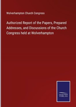 Authorized Report of the Papers, Prepared Addresses, and Discussions of the Church Congress held at Wolverhampton