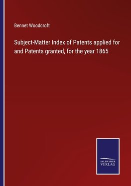 Subject-Matter Index of Patents applied for and Patents granted, for the year 1865