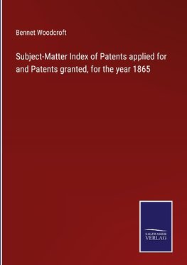 Subject-Matter Index of Patents applied for and Patents granted, for the year 1865