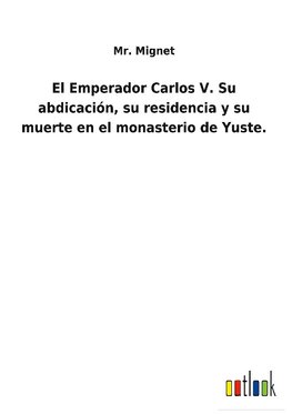 El Emperador Carlos V. Su abdicación, su residencia y su muerte en el monasterio de Yuste.