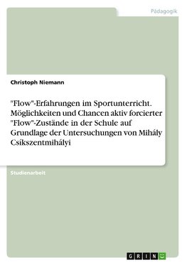 "Flow"-Erfahrungen im Sportunterricht. Möglichkeiten und Chancen aktiv forcierter "Flow"-Zustände in der Schule auf Grundlage der Untersuchungen von Mihály Csíkszentmihályi