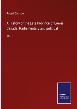 A History of the Late Province of Lower Canada: Parliamentary and political