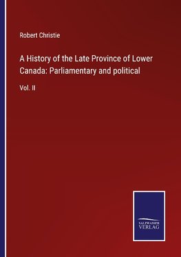 A History of the Late Province of Lower Canada: Parliamentary and political